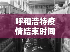 呼和浩特疫情结束时间—（呼和浩特情况）