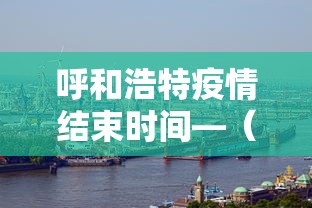 呼和浩特疫情结束时间—（呼和浩特情况）