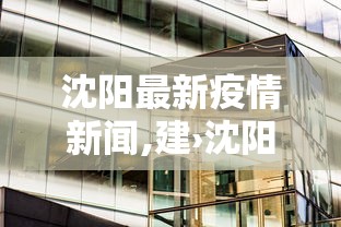 沈阳最新疫情新闻,建›沈阳最新疫情资讯 沈阳最新疫情新闻,建›沈阳最新疫情资讯