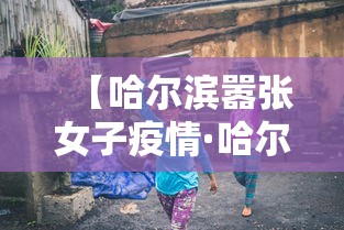 【哈尔滨嚣张女子疫情·哈尔滨一个女人引发的疫情】 【哈尔滨嚣张女子疫情·哈尔滨一个女人引发的疫情】