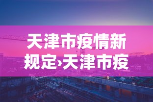 天津市疫情新规定›天津市疫情防控最新文件