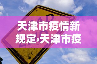 天津市疫情新规定›天津市疫情防控最新文件 天津市疫情新规定›天津市疫情防控最新文件
