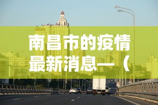 南昌市的疫情最新消息—（南昌市冠状病毒最新情况）