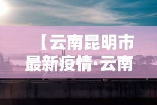 【云南昆明市最新疫情·云南昆明市最新疫情最新消息】 【云南昆明市最新疫情·云南昆明市最新疫情最新消息】