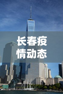 长春疫情动态实时播报—（长春疫情公布）