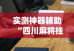 实测神器辅助“四川麻将挂怎么卖”科技辅助神器手机