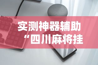 实测神器辅助“四川麻将挂怎么卖”科技辅助神器手机