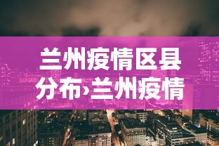 兰州疫情区县分布›兰州疫情分布图关系网
