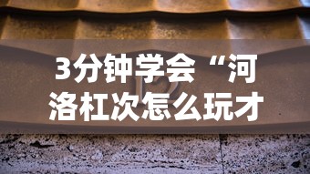 3分钟学会“河洛杠次怎么玩才能赢	”-揭秘开挂教程分享