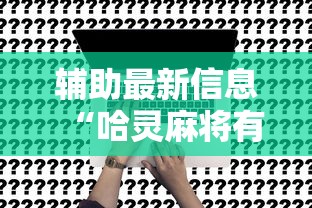 辅助最新信息“哈灵麻将有挂没	”确实可以使用辅助