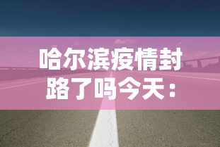 哈尔滨疫情封路了吗今天：哈尔滨疫情封路最新消息