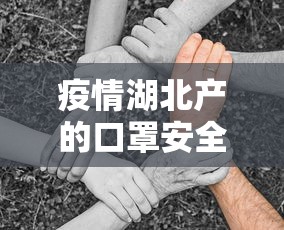 疫情湖北产的口罩安全吗—（湖北生产的口罩会不会有病毒）
