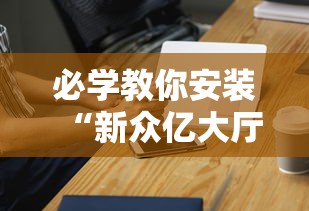 必学教你安装“新众亿大厅有挂吗	”科技辅助神器手机版教程