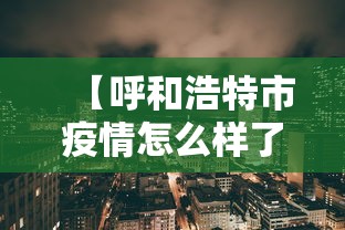 【呼和浩特市疫情怎么样了,呼和浩特市的疫情怎么样】 【呼和浩特市疫情怎么样了,呼和浩特市的疫情怎么样】