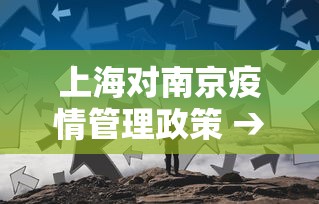 上海对南京疫情管理政策 → 上海对南京来沪人员政策 上海对南京疫情管理政策 → 上海对南京来沪人员政策