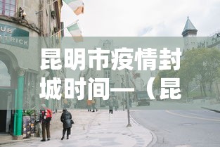 昆明市疫情封城时间—（昆明市疫情封城时间是多少）