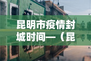 昆明市疫情封城时间—(昆明市疫情封城时间是多少) 昆明市疫情封城时间—(昆明市疫情封城时间是多少)