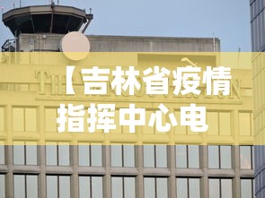 【吉林省疫情指挥中心电话,吉林省疫情防控指挥部电话号码】 【吉林省疫情指挥中心电话,吉林省疫情防控指挥部电话号码】