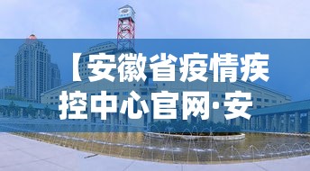 【安徽省疫情疾控中心官网·安徽省疫情疾控中心官网首页】 【安徽省疫情疾控中心官网·安徽省疫情疾控中心官网首页】
