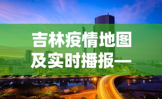 吉林疫情地图及实时播报—（吉林疫情动态实时播报）