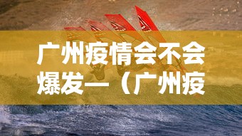 广州疫情会不会爆发—（广州疫情会不会反弹）