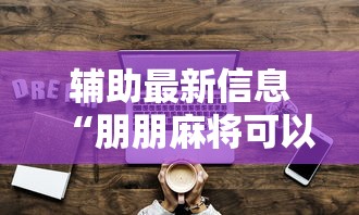 辅助最新信息“朋朋麻将可以开挂吗”真实开挂技巧分享