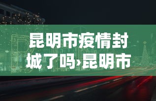 昆明市疫情封城了吗›昆明市疫情封城了吗现在
