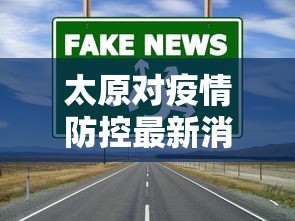 太原对疫情防控最新消息—（太原对疫情防控最新消息通知）