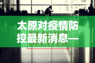 太原对疫情防控最新消息—（太原对疫情防控最新消息通知）