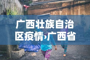 广西壮族自治区疫情›广西省疫情 广西壮族自治区疫情›广西省疫情