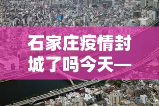 石家庄疫情封城了吗今天—（石家庄疫情严重封城了吗）
