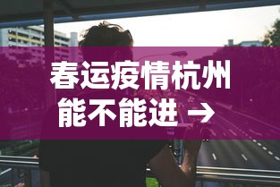 春运疫情杭州能不能进 → 杭州让不让进入