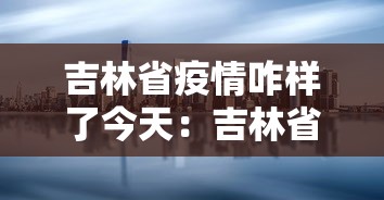 吉林省疫情咋样了今天：吉林省疫情咋样了今天最新消息