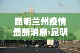 昆明兰州疫情最新消息›昆明疫情最新情况公布