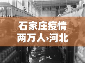 石家庄疫情两万人›河北石家庄疫情2万人转移
