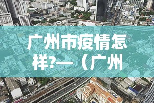 广州市疫情怎样?—（广州市疫情地点发布）