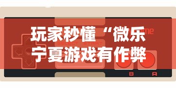 玩家秒懂“微乐宁夏游戏有作弊软件吗”详细开挂玩法