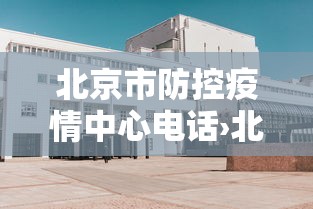 北京市防控疫情中心电话›北京市疫情防控咨询电话