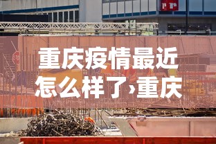重庆疫情最近怎么样了›重庆最新疫情怎么样 重庆疫情最近怎么样了›重庆最新疫情怎么样