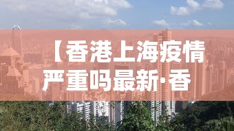 【香港上海疫情严重吗最新·香港入境上海确诊】