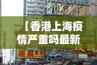 【香港上海疫情严重吗最新·香港入境上海确诊】 【香港上海疫情严重吗最新·香港入境上海确诊】