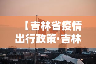 【吉林省疫情出行政策·吉林省疫情出入政策】