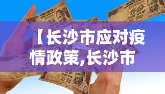 【长沙市应对疫情政策,长沙市应对疫情政策的措施】 【长沙市应对疫情政策,长沙市应对疫情政策的措施】