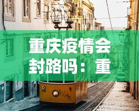 重庆疫情会封路吗：重庆疫情会封路吗现在