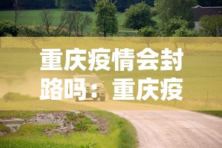 重庆疫情会封路吗：重庆疫情会封路吗现在
