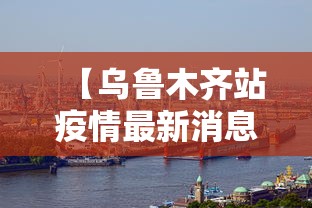 【乌鲁木齐站疫情最新消息,乌鲁木齐站最新疫情要求】 【乌鲁木齐站疫情最新消息,乌鲁木齐站最新疫情要求】