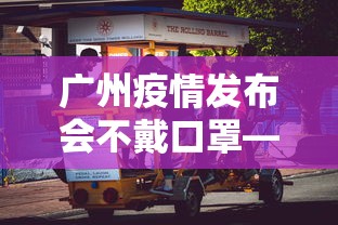 广州疫情发布会不戴口罩—（广州防控发布会）