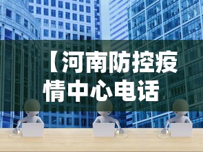 【河南防控疫情中心电话,河南省疫情防控中心咨询电话】