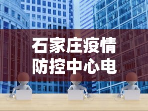 石家庄疫情防控中心电话—(石家庄疫情防控部门电话) 石家庄疫情防控中心电话—(石家庄疫情防控部门电话)