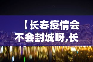 【长春疫情会不会封城呀,长春疫情会不会封城呀最新消息】